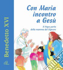 Con Maria incontro a Gesù. Il Papa parla della mamma del Signore. Ediz. illustrata libro di Benedetto XVI (Joseph Ratzinger)