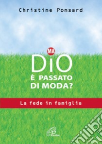 Ma Dio è passato di moda? La fede in famiglia libro di Ponsard Christine