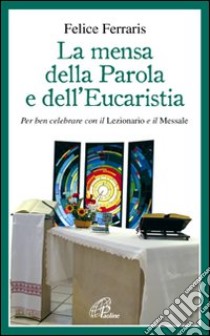 La mensa della parola e dell'eucarestia. Per ben celebrare con il lezionario e il messale libro di Ferraris Felice