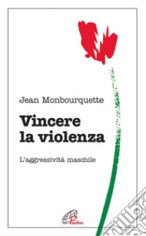 Vincere la violenza. L'aggressività maschile libro di Monbourquette Jean