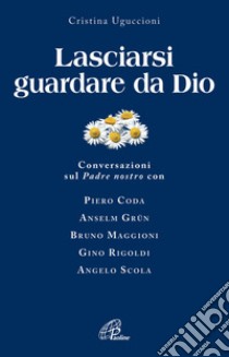 Lasciarsi guardare da Dio. Conversazioni sul Padre nostro con Piero Coda, Anselm Grün, Bruno Maggioni, Gino Rigoldi, Angelo Scola libro di Uguccioni Cristina