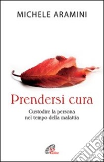 Prendersi cura. Custodire la persona nel tempo della malattia libro di Aramini Michele