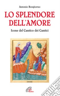 Lo splendore dell'amore. Le icone del Cantico dei Cantici. Ediz. illustrata libro di Bongiorno Antonio