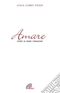 Amare. Storie di madri coraggiose libro di Campi Pezzi Licia