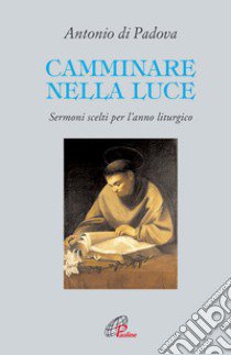 Camminare nella luce. Sermoni scelti per l'anno liturgico libro di Antonio di Padova (sant'); Melone M. (cur.)