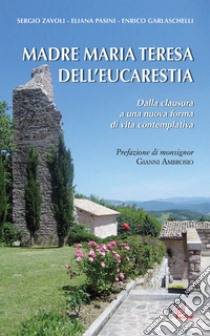 Madre Maria Teresa dell'eucarestia. Dalla clausura a una nuova forma di vita contemplativa libro di Zavoli Sergio; Pasini Eliana (suor); Garlaschelli Enrico