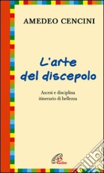 L'arte del discepolo. Ascesi e disciplina itinerario di bellezza libro di Cencini Amedeo