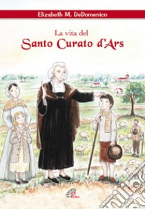 La vita del santo curato D'ars. Ediz. illustrata libro di De Domenico Elisabeth M.