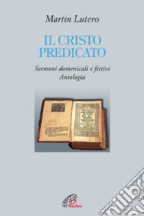 Il Cristo predicato. Sermoni domenicali e festivi. Antologia libro di Lutero Martin; Cavallotto S. (cur.)