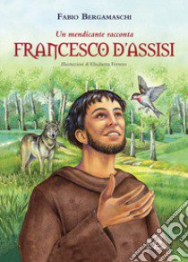 Francesco d'Assisi. Un mendicante racconta. Ediz. illustrata libro di Bergamaschi Fabio