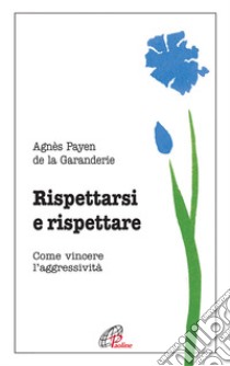 Rispettarsi e rispettare. Come vincere l'aggessività libro di Payen de La Garanderie Agnes