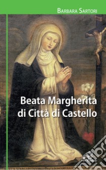 Beata Margherita di Città di Castello. Ediz. illustrata libro di Sartori Barbara