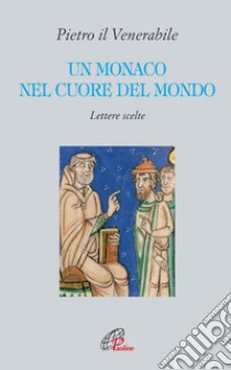Un monaco nel cuore del mondo. Lettere scelte. Pietro il Venerabile libro di Pezzini D. (cur.)