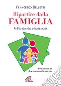 Ripartire dalla famiglia. Ambito educativo e risorsa sociale libro di Belletti Francesco