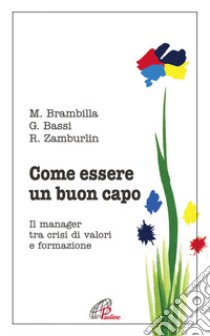 Come essere un buon capo. Il manager tra crisi di valori e formazione libro di Brambilla Mario; Bassi Gianni; Zamburlin Rossana