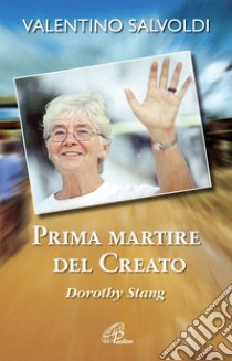 Prima martire del creato. Dorothy Stang libro di Salvoldi Valentino