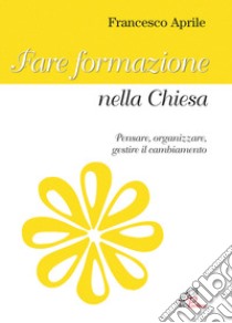 Fare formazione nella chiesa. Pensare, organizzare gestire il cambiamento libro di Aprile Francesco