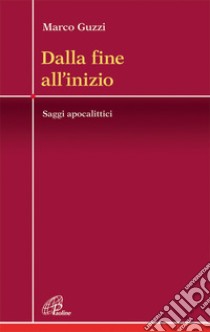 Dalla fine all'inizio. Saggi apocalittici libro di Guzzi Marco