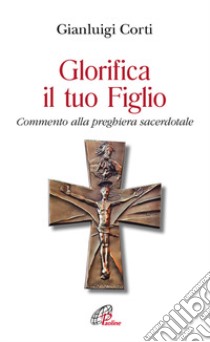 Glorifica il tuo figlio. Commento alla preghiera sacerdotale libro di Corti Gianluigi