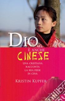 Dio è anche cinese. Una cristiana racconta la sua fede in Cina libro di Kupfer Kristin