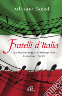 Fratelli d'Italia. I grandi personaggi del Risorgimento; la musica e l'unità. libro di Bassi Adriano