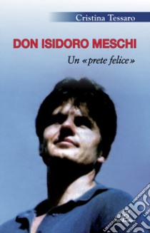 Don Isidoro Meschi. Un prete felice libro di Tessaro Cristina