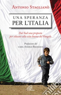 Una speranza per l'Italia. Dal Sud una proposta per educare alla vita buona del Vangelo libro di Staglianò Antonio