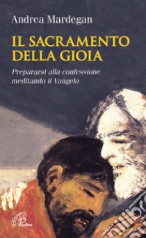 Il sacramento della gioia. Prepararsi alla confessione meditando il Vangelo libro di Mardegan Andrea