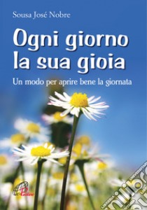 Ogni giorno la sua gioia. Un modo per aprire bene la giornata libro di Sousa Nobre José