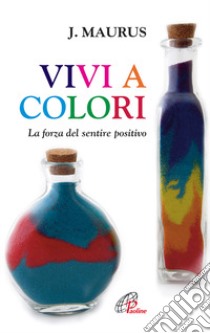 Vivi a colori. La forza del sentire positivo libro di Maurus Joseph