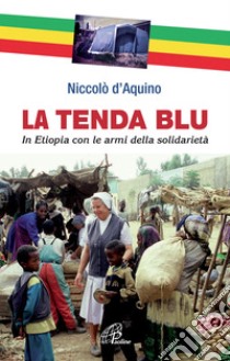 La tenda blu. In Etiopia con le armi della solidarietà libro di D'Aquino Niccolò