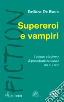 Supereroi e vampiri. I giovani e le forme di partecipazione sociale tra tv e rete libro di De Blasio Emiliana