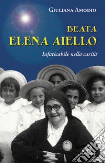 Beata Elena Aiello. Infaticabile nella carità libro di Amodio Giuliana