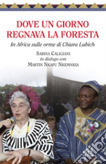 Dove un giorno regnava la foresta. In Africa sulle orme di Chiara Lubich libro di Caligiani Sabina; Nkafu Nkemnkia Martin