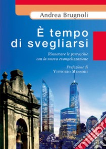 E tempo di svegliarsi. Rinnovare le parrocchie con la nuova evangelizzazine libro di Brugnoli Andrea