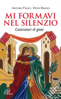 Mi formavi nel silenzio. Costruttori di gioia libro di Paoli Arturo; Biggio Dino