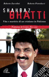 Shahbaz Bhatti. Vita e martirio di un cristiano in Pakistan libro di Zuccolini Roberto; Pietrolucci Roberto