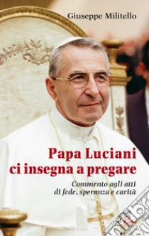 Papa Luciani ci insegna a pregare. Commento agli atti di fede, speranza e carità libro di Militello Giuseppe