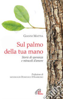 Sul palmo della tua mano. Storie di speranza e miracoli d'amore libro di Mattia Gianni