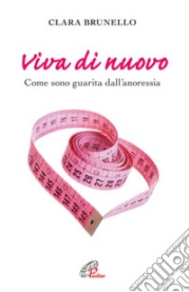 Viva di nuovo. Come sono guarita dall'anoressia libro di Brunello Clara