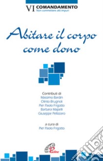 Abitare il corpo come dono. VI Comandamento. Non commettere atti impuri libro di Frigotto P. P. (cur.)