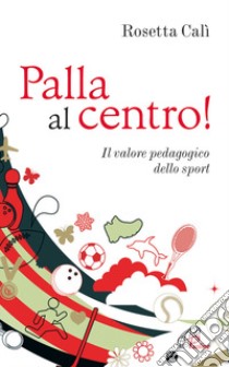 Palla al centro! Il valore pedagogico dello sport libro di Calì Rosetta