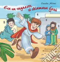 Era un ragazzo si chiamava Gesù. Ediz. illustrata libro di Milani Claudia