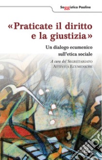 Praticate il diritto e la giustizia. Un diagolo ecumenico sull'etica sociale libro di Segretariato attività ecumeniche (cur.)