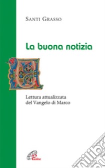 La Buona notizia. Lettura attualizzata del Vangelo di Marco libro di Grasso Santi