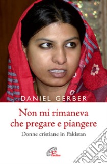 Non mi rimaneva che pregare e piangere. Donne cristiane in Pakistan libro di Gerber Daniel