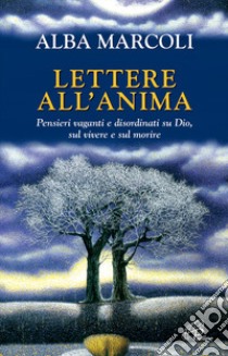 Lettere all'anima. Pensieri vaganti e disordinati su Dio, sul vivere e sul morire libro di Marcoli Alba