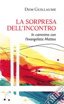 La sorpresa dell'incontro. In cammino con l'evangelista Matteo libro di Dom Guillaume