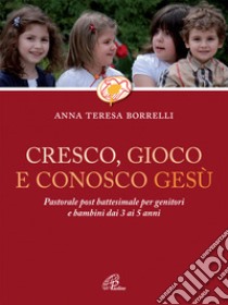 Cresco, gioco e conosco Gesù. Pastorale post battesimale per genitori e bambini dai 3 ai 5 anni libro di Borrelli Anna Teresa