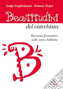 Beatitudini del catechista. Percorso formativo sulle orme bibliche libro di Guglielmoni Luigi; Negri Fausto